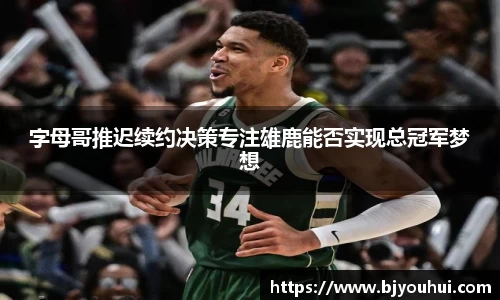 字母哥推迟续约决策专注雄鹿能否实现总冠军梦想